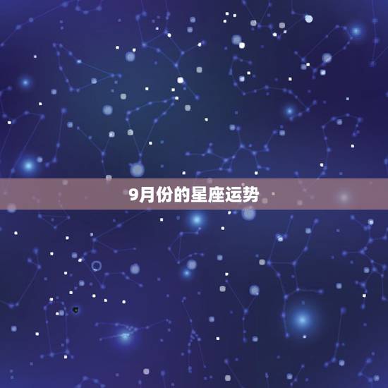 9月份的星座运势,9月4什么星座 9月份的星座运势,9月4什么星座
