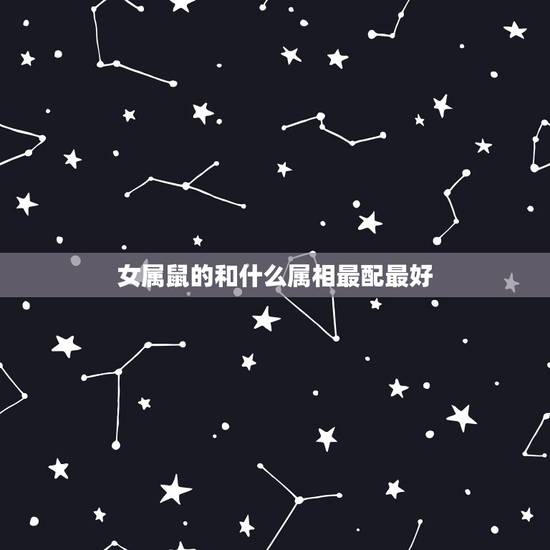 女属鼠的和什么属相最配最好,属鼠女和什么属相最配 女属鼠的和什么属相最配最好,属鼠女和什么属相最配
