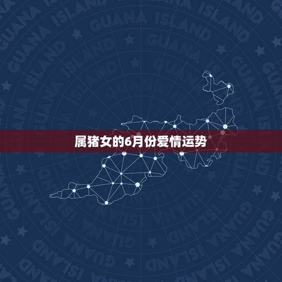 属猪女的6月份爱情运势,2o21年属猪女每日运势和爱情如何? 属猪女的6月份爱情运势,2o21年属猪女每日运势和爱情如何?