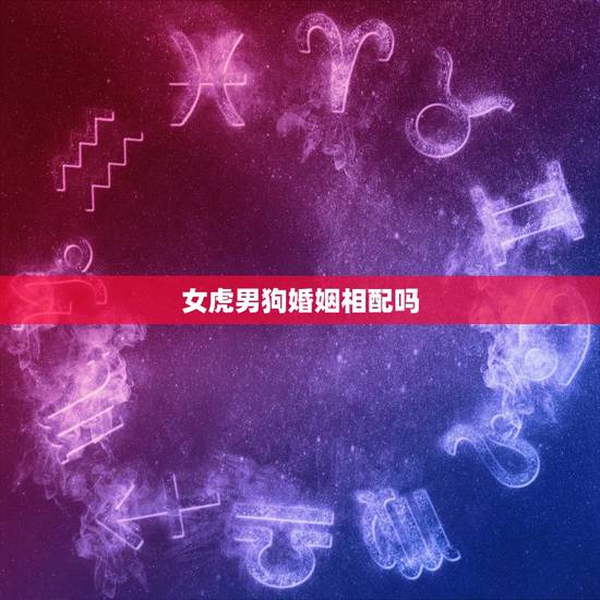 女虎男狗婚姻相配吗，属狗的女人和属虎的男人婚姻配吗？