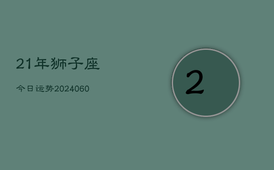 21年狮子座今日运势(20240605) 21年狮子座今日运势(20240605)