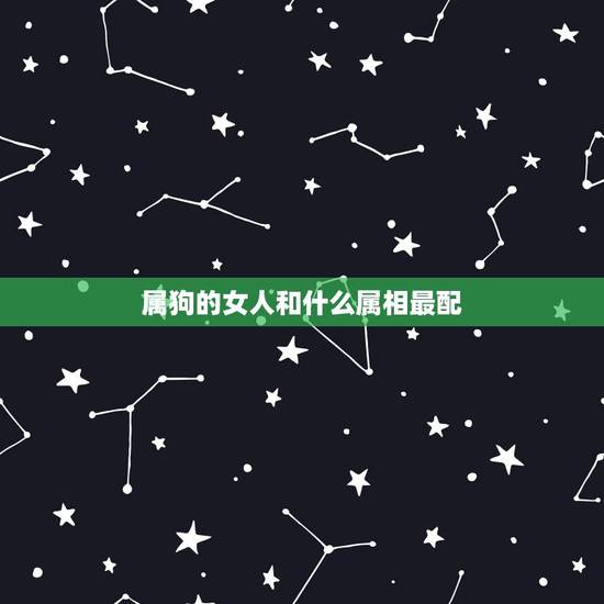 属狗的女人和什么属相最配，属狗的人和什么属相的人最相配