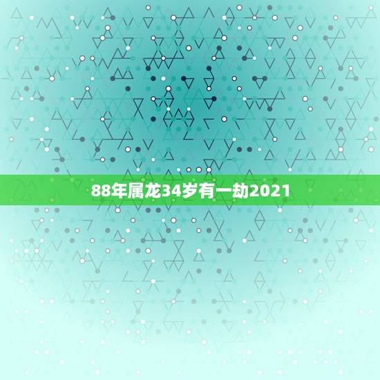 88年属龙34岁有一劫2021，88年属龙女2021年下半年运势