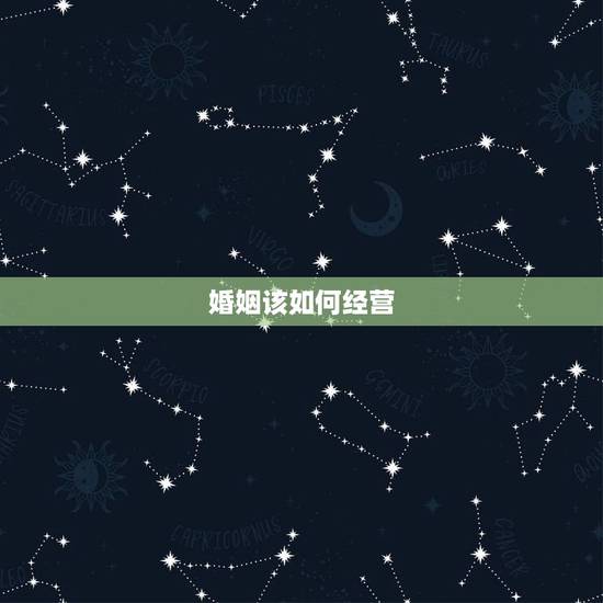 婚姻该如何经营,怎么才能经营好自己的婚姻 婚姻该如何经营,怎么才能经营好自己的婚姻