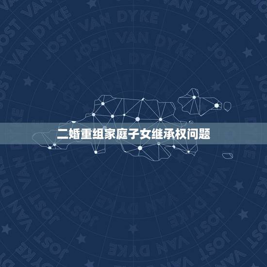 二婚重组家庭子女继承权问题,重组家庭子女财产继承 二婚重组家庭子女继承权问题,重组家庭子女财产继承
