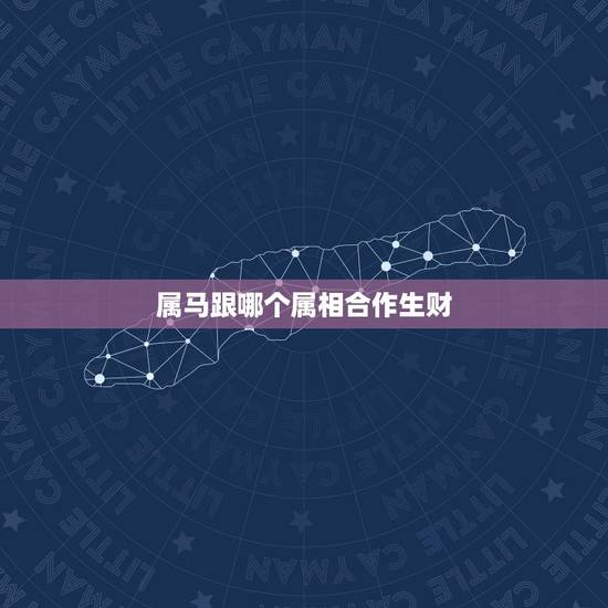 属马跟哪个属相合作生财，马和什么属相合作生意最佳