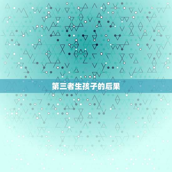 第三者生孩子的后果，小三生孩子了怎么处理？