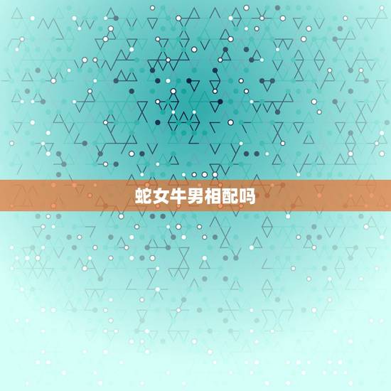 蛇女牛男相配吗,牛男爱上蛇女会放弃吗 蛇女牛男相配吗,牛男爱上蛇女会放弃吗