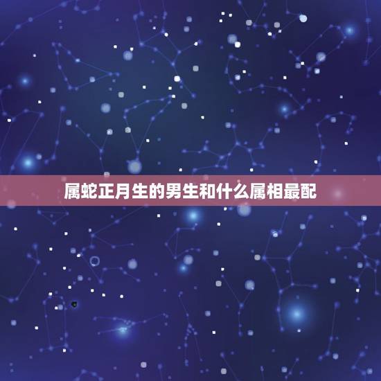 属蛇正月生的男生和什么属相最配，属蛇男和什么属相最配