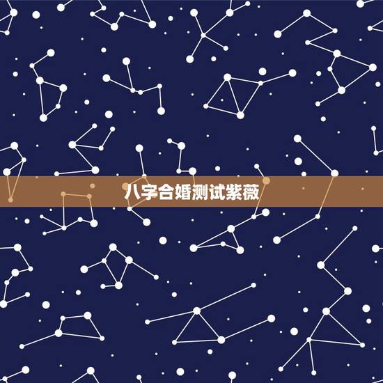 八字合婚测试紫薇，八字合婚免费测试五年婚姻状况