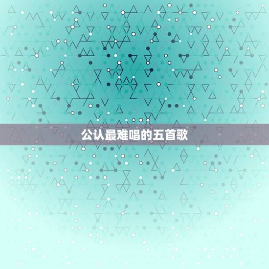 公认最难唱的五首歌,你觉得最难唱的歌是哪一首? 公认最难唱的五首歌,你觉得最难唱的歌是哪一首?