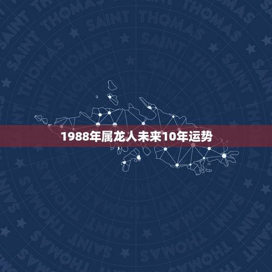 1988年属龙人未来10年运势,2022年属龙人的感情和婚姻 1988年属龙人未来10年运势,2022年属龙人的感情和婚姻