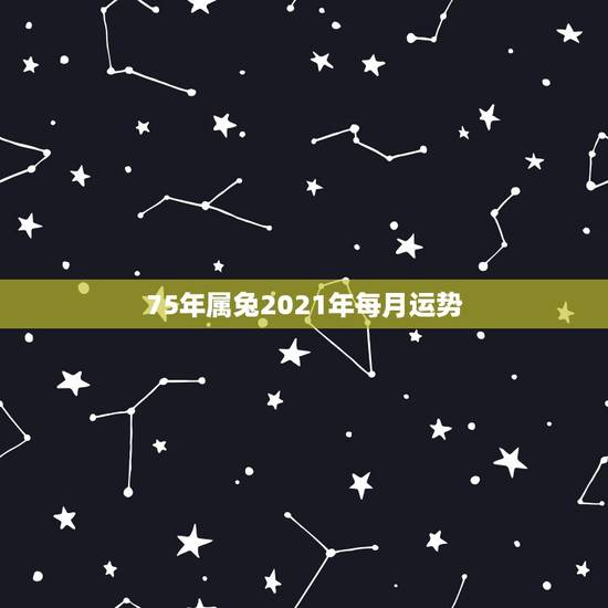 75年属兔2021年每月运势，1975年2021年属兔人的全年运势？