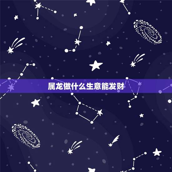 属龙做什么生意能发财 做好生意的诀要是什么 属龙做什么生意能发财 做好生意的诀要是什么