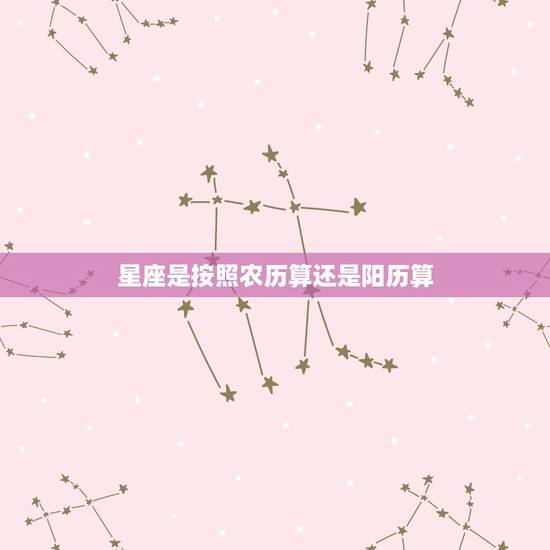 星座是按照农历算还是阳历算，星座的计算是按照农历还是阳历？