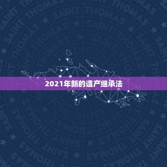 2021年新的遗产继承法，继承法2021年新规定继承顺序