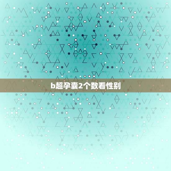 b超孕囊2个数看性别,您好!三个多月去两个不同地方做b超两次都说是男孩 b超孕囊2个数看性别,您好!三个多月去两个不同地方做b超两次都说是男孩