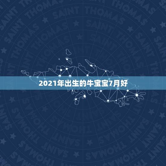 2021年出生的牛宝宝7月好，还是8月好，2021年牛年几月出生的孩子
