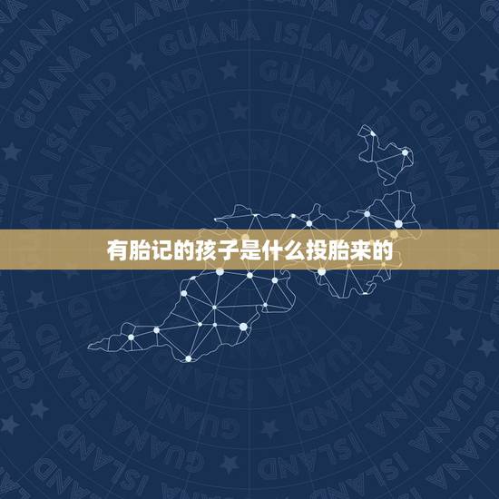有胎记的孩子是什么投胎来的,前世是鬼的人特点 有胎记的孩子是什么投胎来的,前世是鬼的人特点