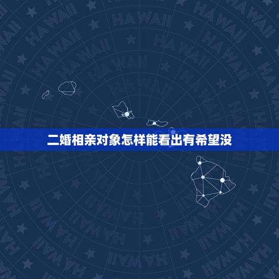 二婚相亲对象怎样能看出有希望没,如果你去相亲,怎样看出来相亲对象对你有 二婚相亲对象怎样能看出有希望没,如果你去相亲,怎样看出来相亲对象对你有