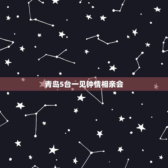 青岛5台一见钟情相亲会，相亲会有一见钟情吗？