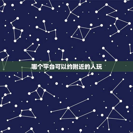 哪个平台可以约附近的人玩，约人的app有哪些