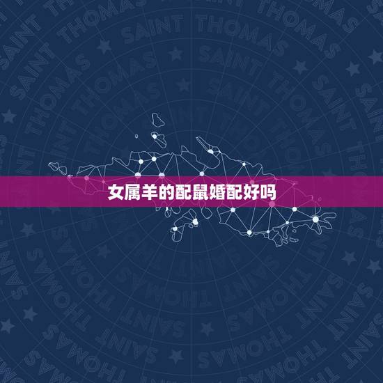 女属羊的配鼠婚配好吗，属鼠和属羊相配吗？