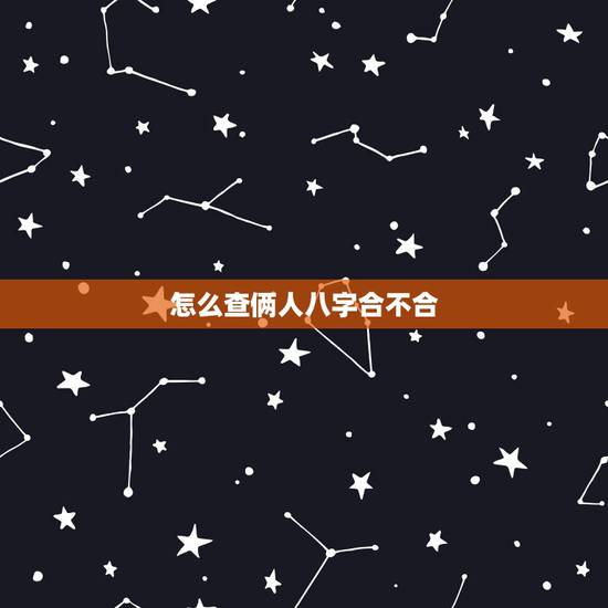 怎么查俩人八字合不合,查两个人生辰八字合不合 怎么查俩人八字合不合,查两个人生辰八字合不合