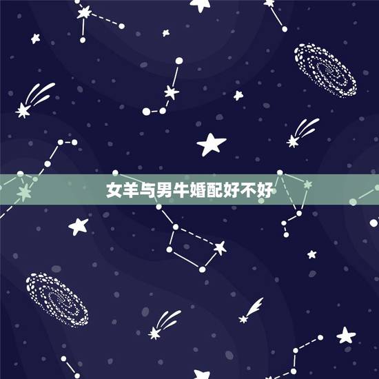 女羊与男牛婚配好不好,女属牛和男属羊的婚配真相克吗 女羊与男牛婚配好不好,女属牛和男属羊的婚配真相克吗