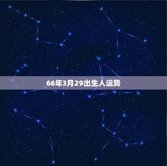66年3月29出生人运势,女,一九六六年农历三月二十九日出生今年运气怎 66年3月29出生人运势,女,一九六六年农历三月二十九日出生今年运气怎
