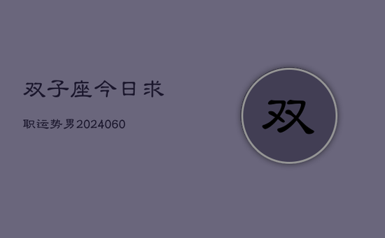 双子座今日求职运势男(20240605) 双子座今日求职运势男(20240605)