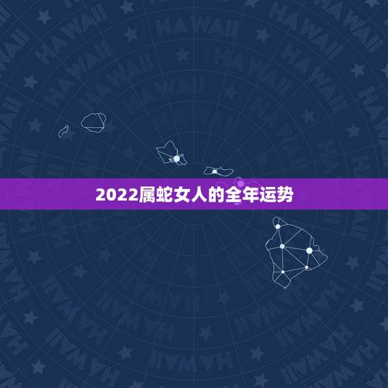 2022属蛇女人的全年运势,2022 年属龙人的全年运势女 2022属蛇女人的全年运势,2022 年属龙人的全年运势女
