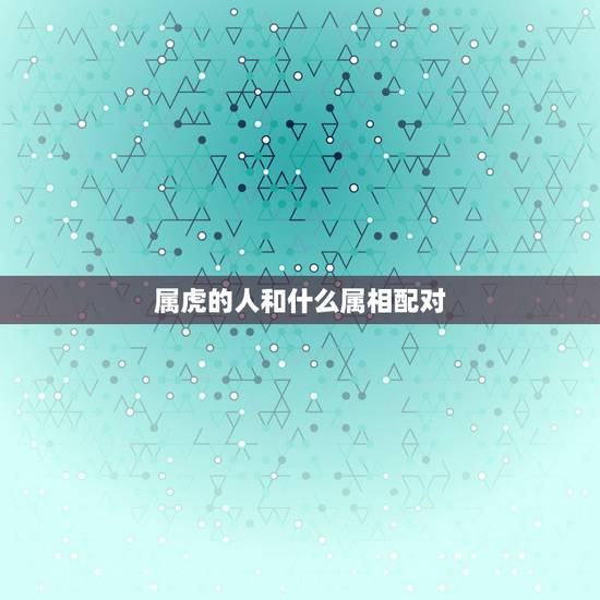 属虎的人和什么属相配对,属虎的和什么属相最配 属虎的人和什么属相配对,属虎的和什么属相最配