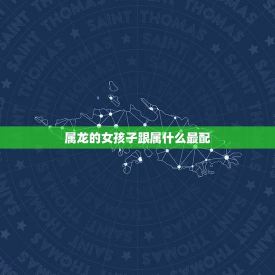 属龙的女孩子跟属什么最配，属龙的女孩子命好吗