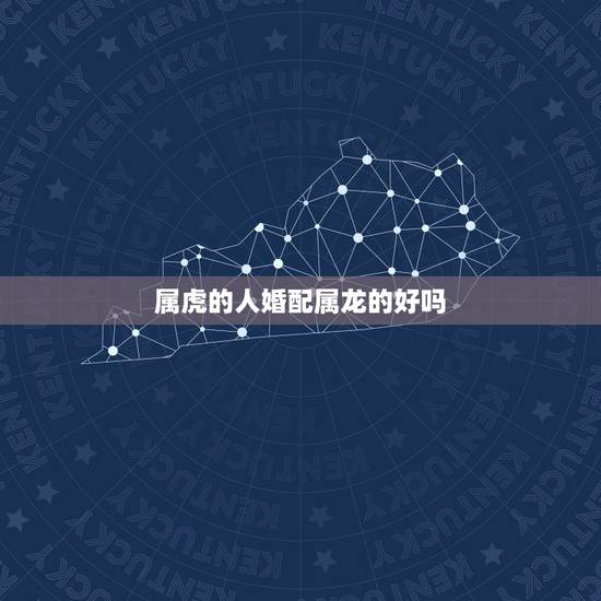 属虎的人婚配属龙的好吗，属虎和属龙相配吗？