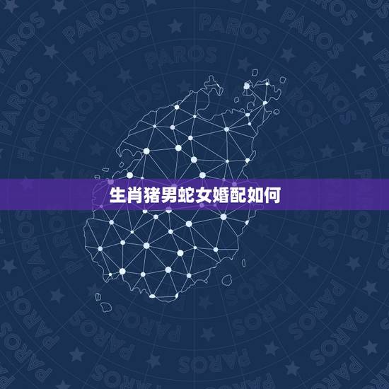 生肖猪男蛇女婚配如何，男猪蛇女 婚配否~求教~~！