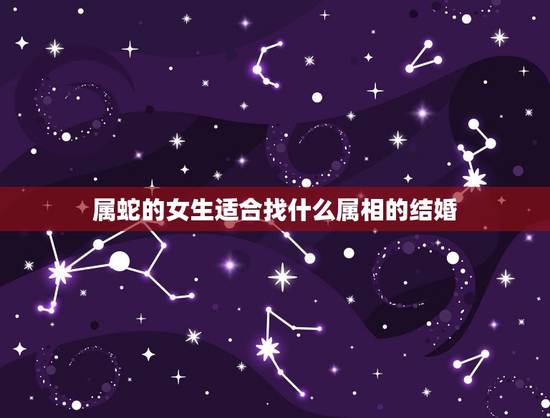 属蛇的女生适合找什么属相的结婚，属蛇的女生的结婚属相是什么