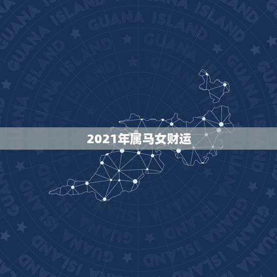 2021年属马女财运,78年属马女2021年的运势和婚姻 2021年属马女财运,78年属马女2021年的运势和婚姻