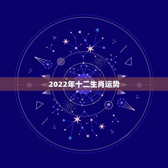 2022年十二生肖运势,属十二生肖的年份表 2022年十二生肖运势,属十二生肖的年份表