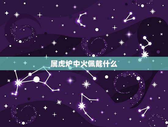 属虎炉中火佩戴什么,属虎炉中火命 属虎炉中火佩戴什么,属虎炉中火命