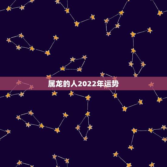 属龙的人2022年运势,2022年属龙的运势和财运 属龙的人2022年运势,2022年属龙的运势和财运