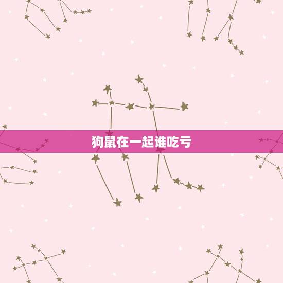 狗鼠在一起谁吃亏，属狗（男）和属老鼠（女）的在一起合适吗？