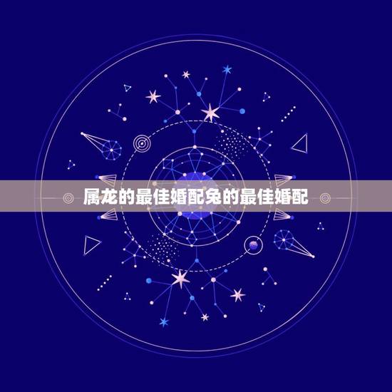 属龙的最佳婚配兔的最佳婚配，生肖龙跟什么最配，属龙的属相婚配表