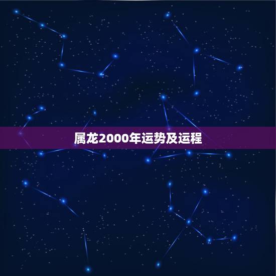 属龙2000年运势及运程,2000年是什么命 2000年出生的属龙人2 属龙2000年运势及运程,2000年是什么命 2000年出生的属龙人2