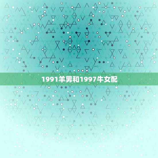 1991羊男和1997牛女配，1991年属羊与1997年属牛的能配吗