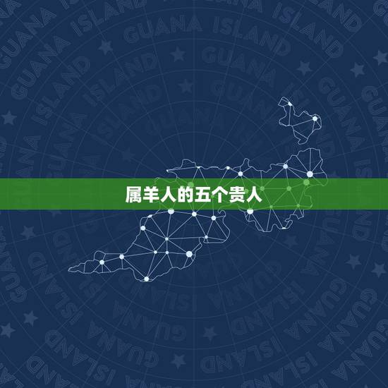 属羊人的五个贵人,属羊一生的贵人和克星 属羊人的五个贵人,属羊一生的贵人和克星