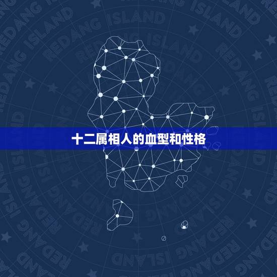 十二属相人的血型和性格,血型,星座,属相与人性格的关系有什么 十二属相人的血型和性格,血型,星座,属相与人性格的关系有什么