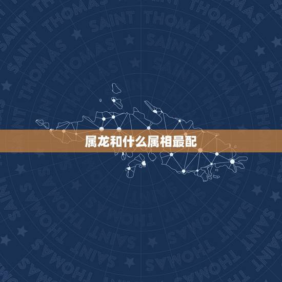 属龙和什么属相最配,属龙的和什么属相最配_属龙的和什么属相不配 属龙和什么属相最配,属龙的和什么属相最配_属龙的和什么属相不配