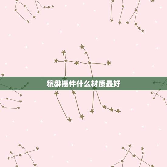貔貅摆件什么材质最好,貔貅摆件怎么选择呢 貔貅摆件什么材质最好,貔貅摆件怎么选择呢