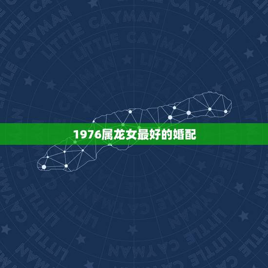 1976属龙女最好的婚配，76年与属龙女与什么属相婚配？